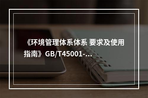 《环境管理体系体系 要求及使用指南》GB/T45001-20