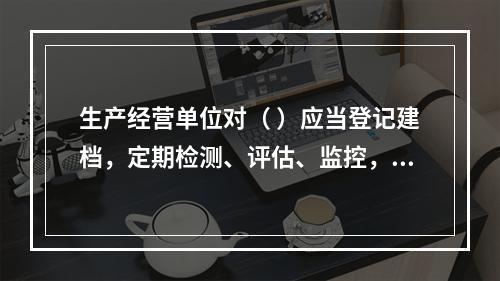 生产经营单位对（ ）应当登记建档，定期检测、评估、监控，并制