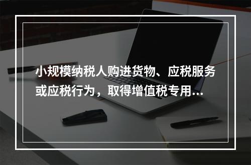 小规模纳税人购进货物、应税服务或应税行为，取得增值税专用发票