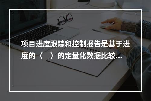 项目进度跟踪和控制报告是基于进度的（　）的定量化数据比较的成