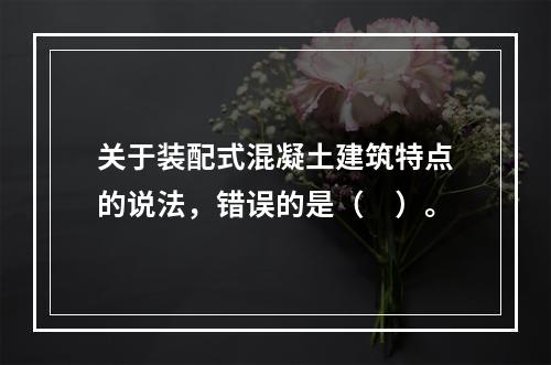 关于装配式混凝土建筑特点的说法，错误的是（　）。