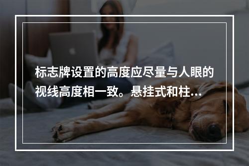 标志牌设置的高度应尽量与人眼的视线高度相一致。悬挂式和柱式的