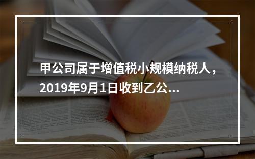 甲公司属于增值税小规模纳税人，2019年9月1日收到乙公司作