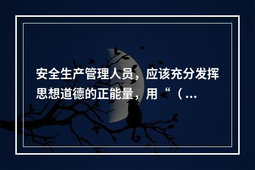 安全生产管理人员，应该充分发挥思想道德的正能量，用“（ ）”