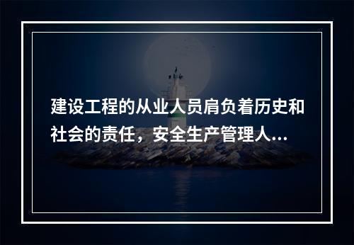 建设工程的从业人员肩负着历史和社会的责任，安全生产管理人员在