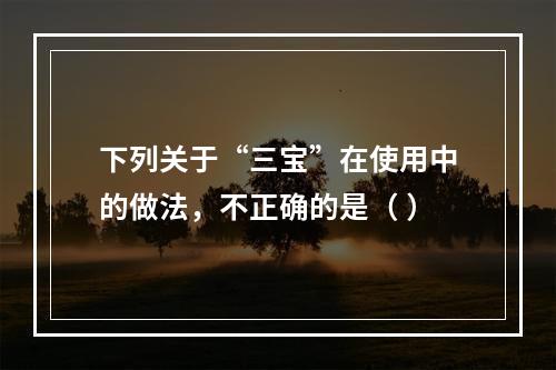 下列关于“三宝”在使用中的做法，不正确的是（ ）