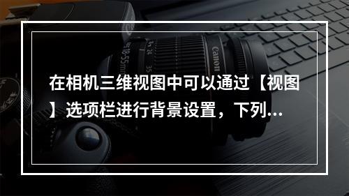 在相机三维视图中可以通过【视图】选项栏进行背景设置，下列哪项