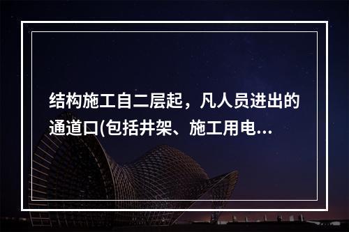 结构施工自二层起，凡人员进出的通道口(包括井架、施工用电梯的