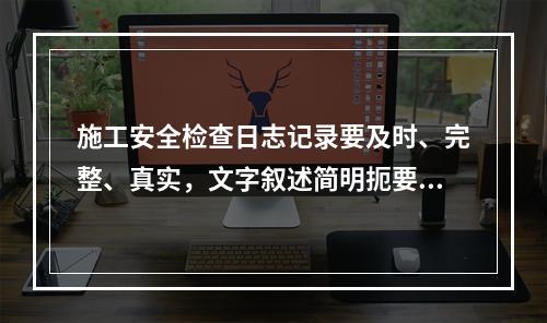 施工安全检查日志记录要及时、完整、真实，文字叙述简明扼要，文