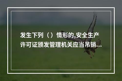 发生下列（ ）情形的,安全生产许可证颁发管理机关应当吊销企业