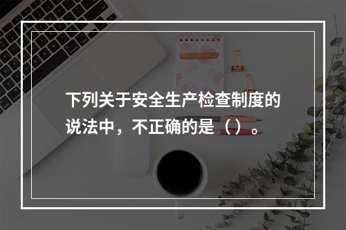 下列关于安全生产检查制度的说法中，不正确的是（ ）。