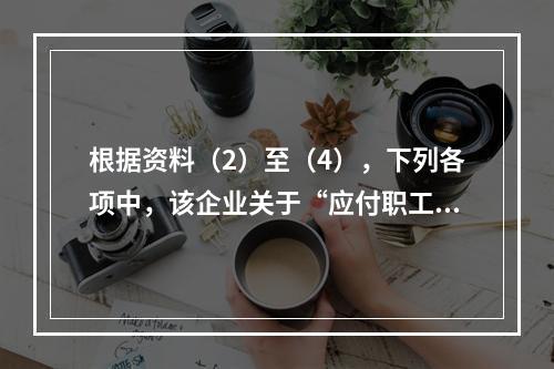 根据资料（2）至（4），下列各项中，该企业关于“应付职工薪酬