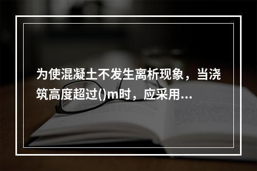 为使混凝土不发生离析现象，当浇筑高度超过()m时，应采用串筒