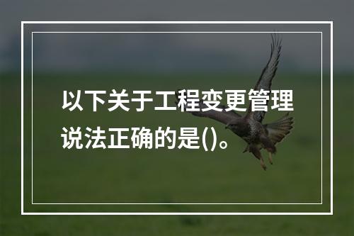 以下关于工程变更管理说法正确的是()。