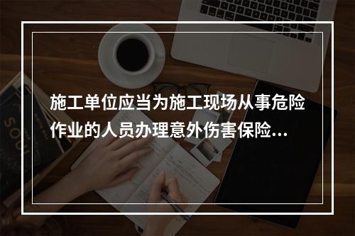 施工单位应当为施工现场从事危险作业的人员办理意外伤害保险。实