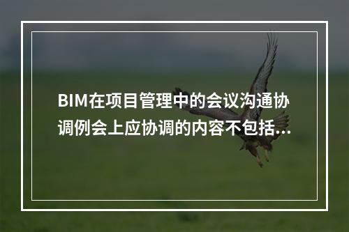 BIM在项目管理中的会议沟通协调例会上应协调的内容不包括()