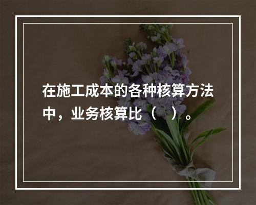 在施工成本的各种核算方法中，业务核算比（　）。