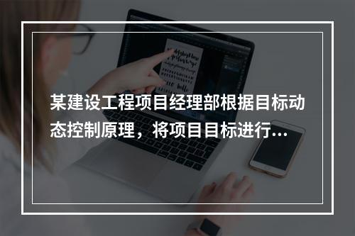 某建设工程项目经理部根据目标动态控制原理，将项目目标进行了分