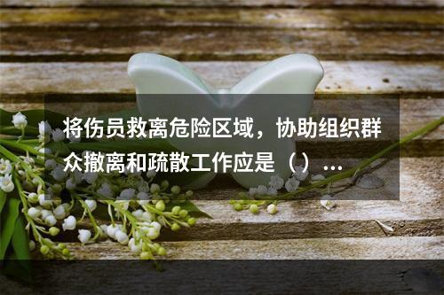 将伤员救离危险区域，协助组织群众撤离和疏散工作应是（ ）开展