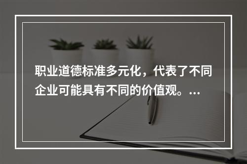 职业道德标准多元化，代表了不同企业可能具有不同的价值观。（）