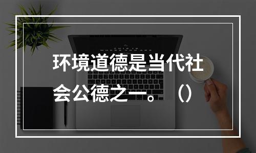 环境道德是当代社会公德之一。（）