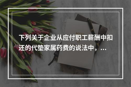 下列关于企业从应付职工薪酬中扣还的代垫家属药费的说法中，正确