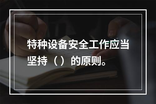 特种设备安全工作应当坚持（ ）的原则。