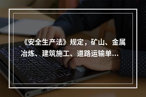《安全生产法》规定，矿山、金属冶炼、建筑施工、道路运输单位和