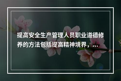 提高安全生产管理人员职业道德修养的方法包括提高精神境界，首先