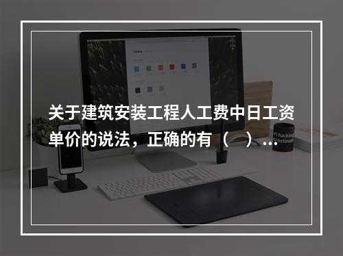 关于建筑安装工程人工费中日工资单价的说法，正确的有（　）。