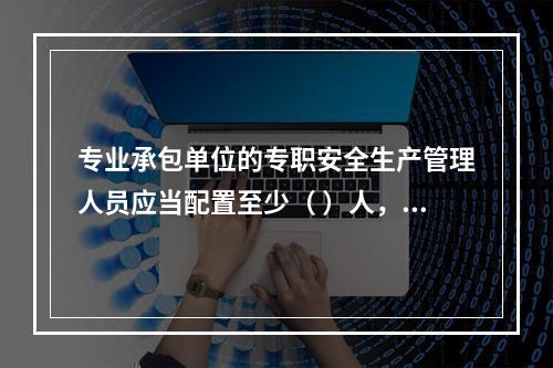 专业承包单位的专职安全生产管理人员应当配置至少（ ）人，并根