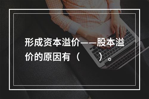 形成资本溢价——股本溢价的原因有（　　）。