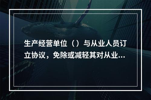 生产经营单位（ ）与从业人员订立协议，免除或减轻其对从业人员