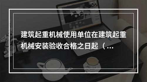 建筑起重机械使用单位在建筑起重机械安装验收合格之日起（ ）日