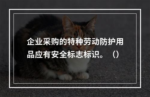 企业采购的特种劳动防护用品应有安全标志标识。（）