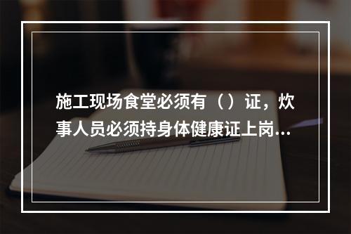 施工现场食堂必须有（ ）证，炊事人员必须持身体健康证上岗。