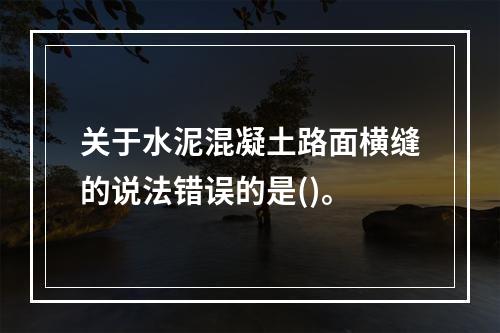 关于水泥混凝土路面横缝的说法错误的是()。