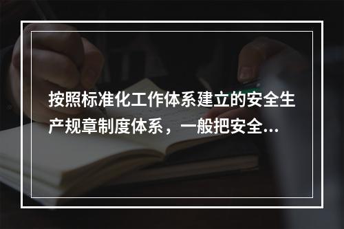 按照标准化工作体系建立的安全生产规章制度体系，一般把安全生产