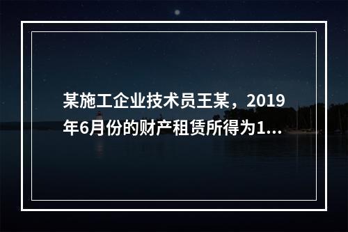 某施工企业技术员王某，2019年6月份的财产租赁所得为100