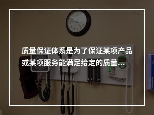 质量保证体系是为了保证某项产品或某项服务能满足给定的质量要求