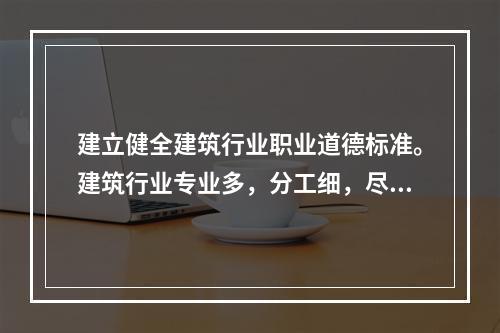 建立健全建筑行业职业道德标准。建筑行业专业多，分工细，尽管各