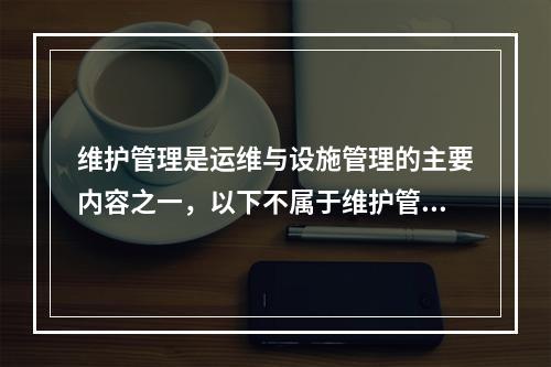 维护管理是运维与设施管理的主要内容之一，以下不属于维护管理的