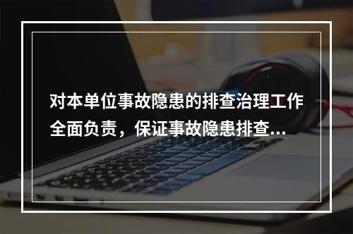 对本单位事故隐患的排查治理工作全面负责，保证事故隐患排查治理