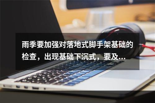 雨季要加强对落地式脚手架基础的检查，出现基础下沉式，要及时采