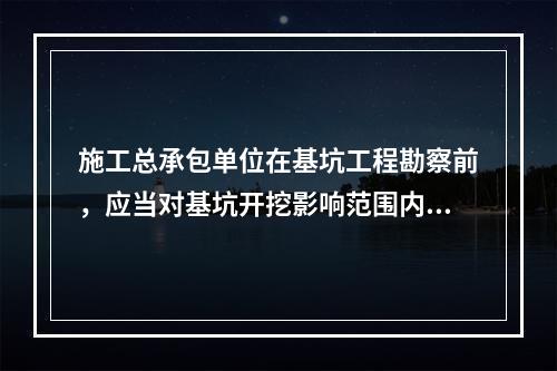 施工总承包单位在基坑工程勘察前，应当对基坑开挖影响范围内的相