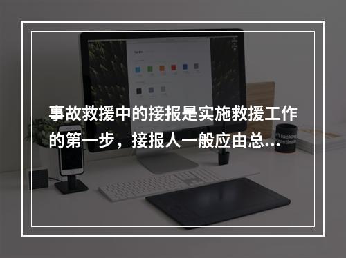 事故救援中的接报是实施救援工作的第一步，接报人一般应由总值班