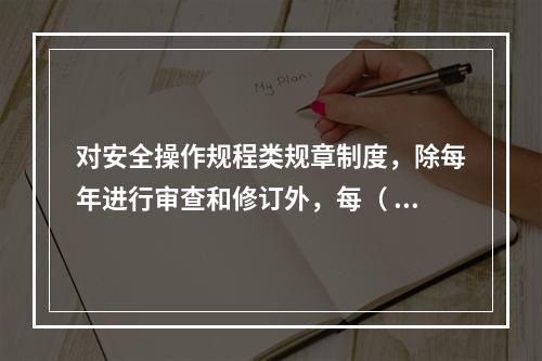 对安全操作规程类规章制度，除每年进行审查和修订外，每（ ）应