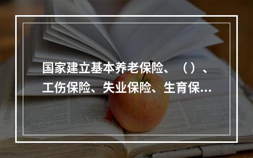 国家建立基本养老保险、（ ）、工伤保险、失业保险、生育保险等