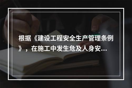 根据《建设工程安全生产管理条例》，在施工中发生危及人身安全的