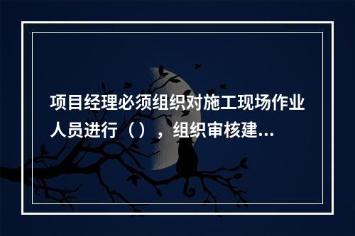 项目经理必须组织对施工现场作业人员进行（ ），组织审核建筑施